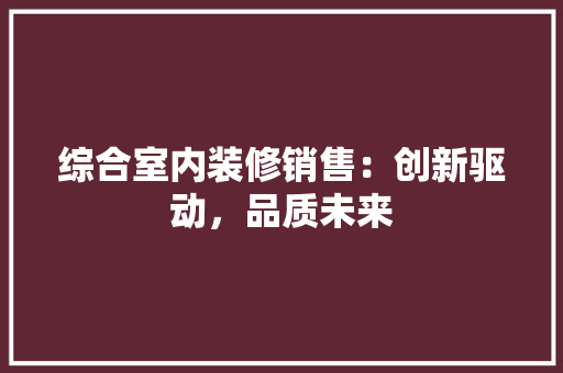 综合室内装修销售：创新驱动，品质未来 室内设计