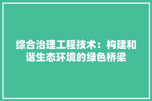综合治理工程技术：构建和谐生态环境的绿色桥梁 室内设计