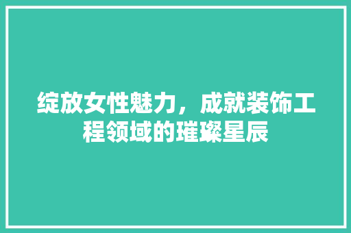 绽放女性魅力，成就装饰工程领域的璀璨星辰