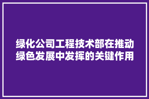 绿化公司工程技术部在推动绿色发展中发挥的关键作用 室内设计