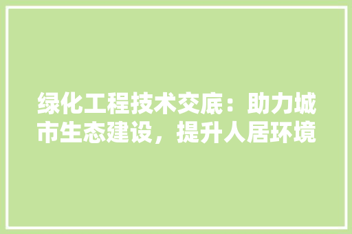 绿化工程技术交底：助力城市生态建设，提升人居环境质量 室内设计