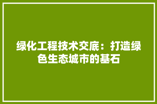 绿化工程技术交底：打造绿色生态城市的基石
