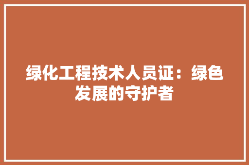 绿化工程技术人员证：绿色发展的守护者 室内设计