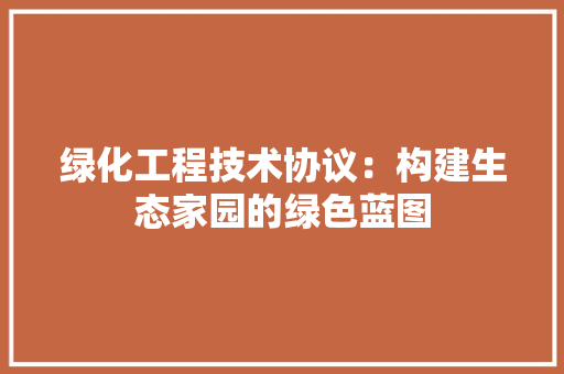 绿化工程技术协议：构建生态家园的绿色蓝图