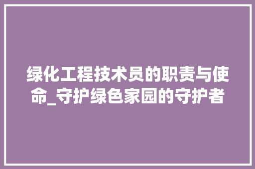 绿化工程技术员的职责与使命_守护绿色家园的守护者 室内设计