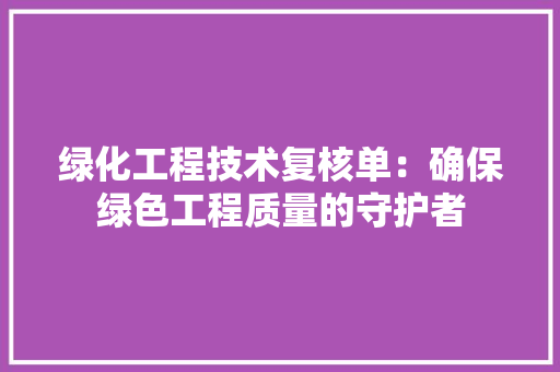 绿化工程技术复核单：确保绿色工程质量的守护者 室内设计