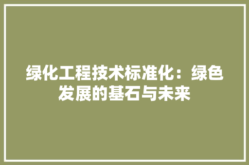绿化工程技术标准化：绿色发展的基石与未来 室内设计