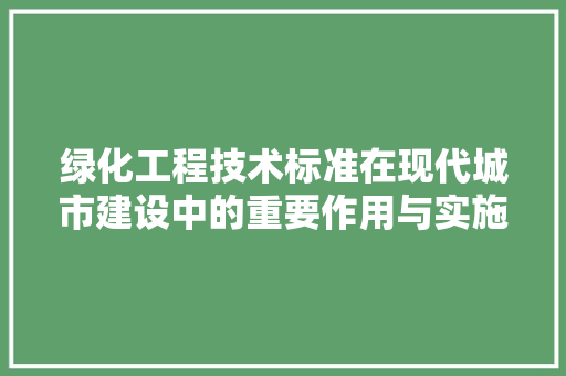 绿化工程技术标准在现代城市建设中的重要作用与实施步骤 室内设计
