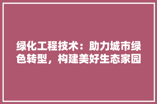 绿化工程技术：助力城市绿色转型，构建美好生态家园