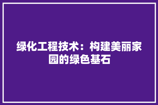 绿化工程技术：构建美丽家园的绿色基石