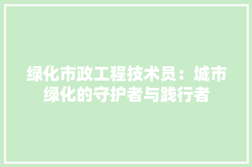 绿化市政工程技术员：城市绿化的守护者与践行者