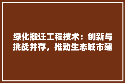 绿化搬迁工程技术：创新与挑战并存，推动生态城市建设 室内设计