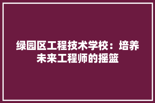 绿园区工程技术学校：培养未来工程师的摇篮