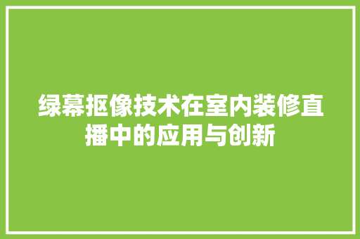 绿幕抠像技术在室内装修直播中的应用与创新 室内设计