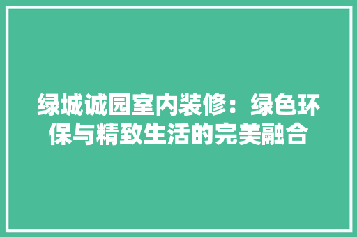 绿城诚园室内装修：绿色环保与精致生活的完美融合