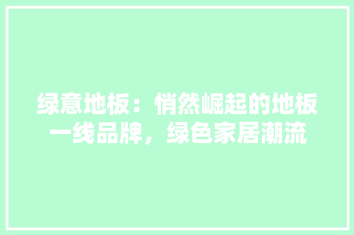 绿意地板：悄然崛起的地板一线品牌，绿色家居潮流