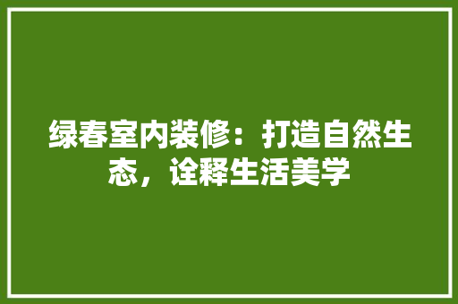 绿春室内装修：打造自然生态，诠释生活美学