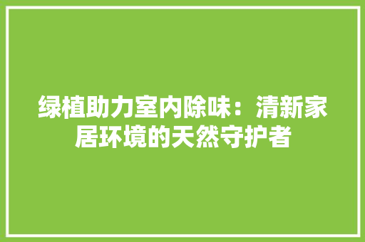 绿植助力室内除味：清新家居环境的天然守护者