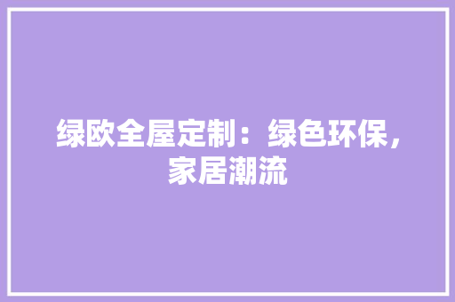 绿欧全屋定制：绿色环保，家居潮流 室内设计