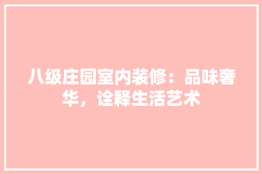 八级庄园室内装修：品味奢华，诠释生活艺术 家居装修