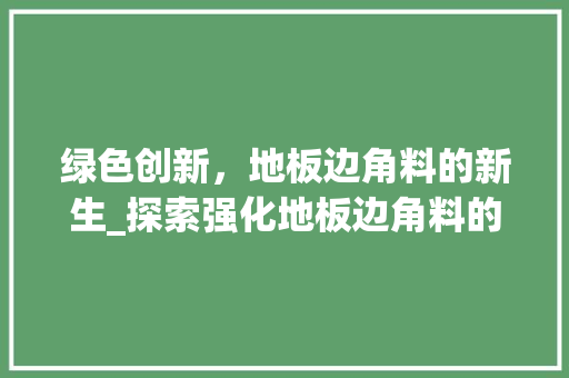 绿色创新，地板边角料的新生_探索强化地板边角料的再利用之路 室内设计