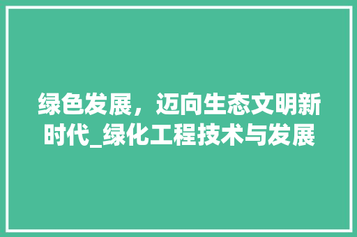 绿色发展，迈向生态文明新时代_绿化工程技术与发展综述