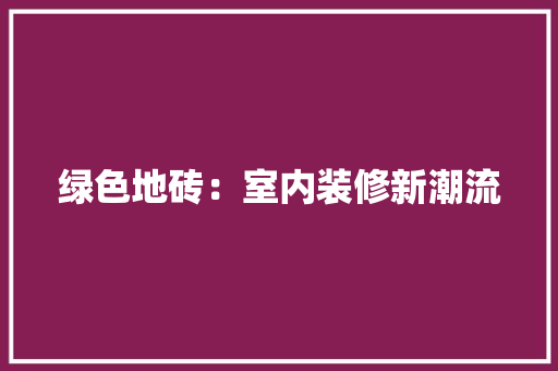 绿色地砖：室内装修新潮流 室内设计