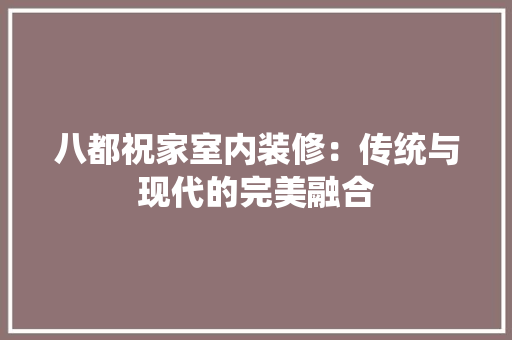 八都祝家室内装修：传统与现代的完美融合 家居装修