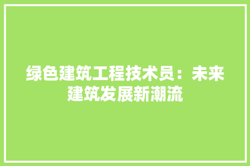 绿色建筑工程技术员：未来建筑发展新潮流