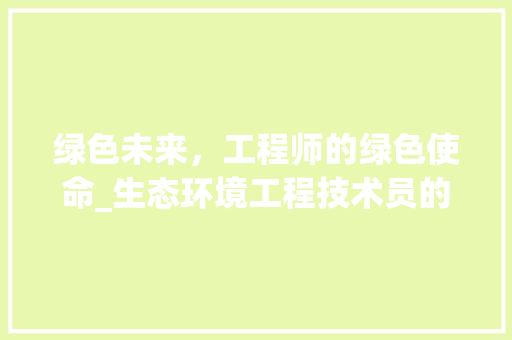 绿色未来，工程师的绿色使命_生态环境工程技术员的责任与担当 室内设计