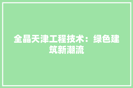 全晶天津工程技术：绿色建筑新潮流 家居装修