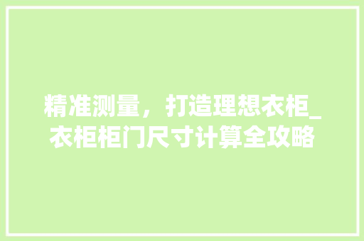 精准测量，打造理想衣柜_衣柜柜门尺寸计算全攻略