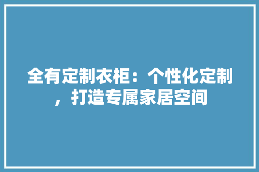 全有定制衣柜：个性化定制，打造专属家居空间