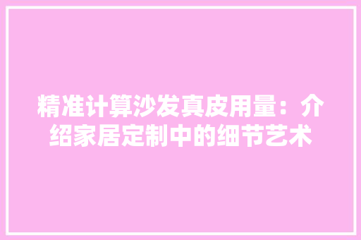 精准计算沙发真皮用量：介绍家居定制中的细节艺术 室内设计