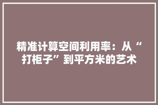 精准计算空间利用率：从“打柜子”到平方米的艺术