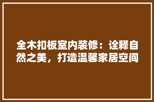 全木扣板室内装修：诠释自然之美，打造温馨家居空间