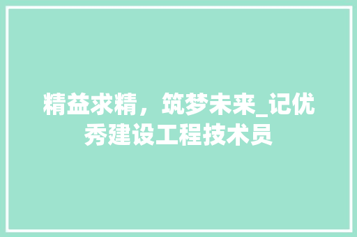 精益求精，筑梦未来_记优秀建设工程技术员