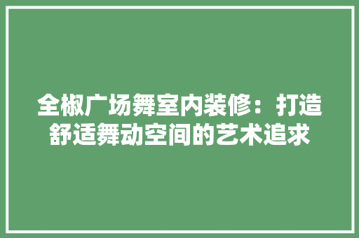 全椒广场舞室内装修：打造舒适舞动空间的艺术追求 家居装修