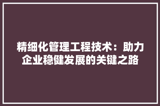 精细化管理工程技术：助力企业稳健发展的关键之路