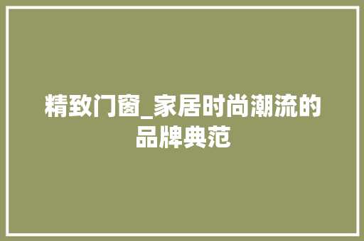 精致门窗_家居时尚潮流的品牌典范 室内设计