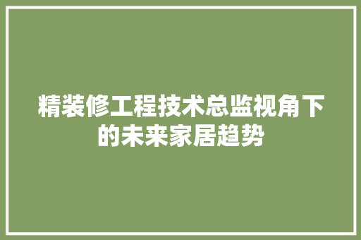 精装修工程技术总监视角下的未来家居趋势