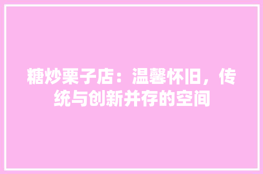 糖炒栗子店：温馨怀旧，传统与创新并存的空间 室内设计