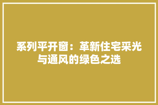 系列平开窗：革新住宅采光与通风的绿色之选 室内设计