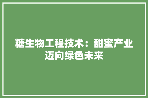 糖生物工程技术：甜蜜产业迈向绿色未来 室内设计