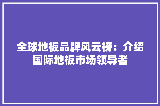 全球地板品牌风云榜：介绍国际地板市场领导者 家居装修