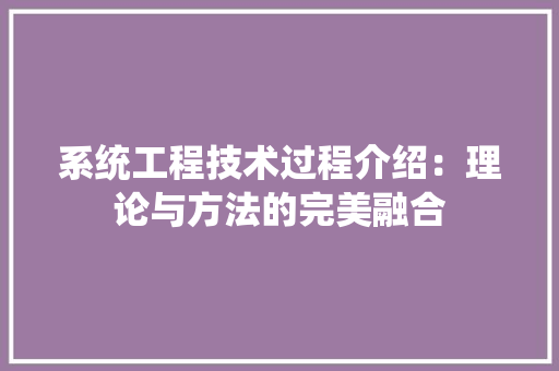 系统工程技术过程介绍：理论与方法的完美融合