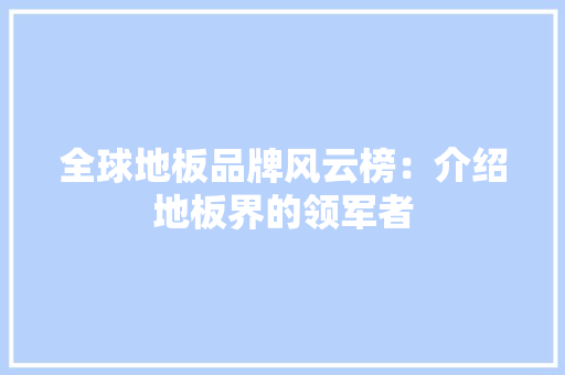 全球地板品牌风云榜：介绍地板界的领军者