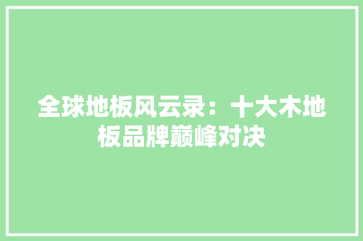 全球地板风云录：十大木地板品牌巅峰对决