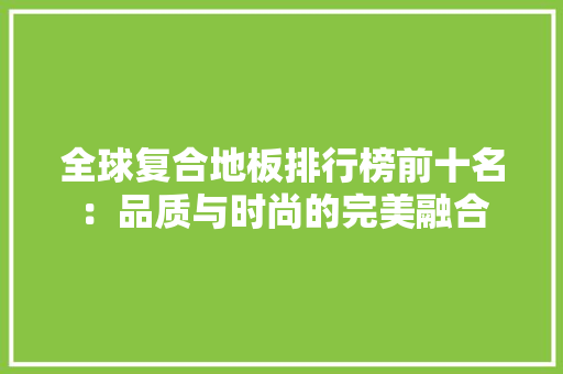 全球复合地板排行榜前十名：品质与时尚的完美融合 家居装修