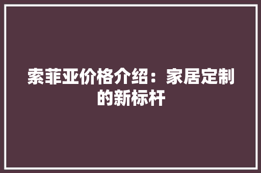索菲亚价格介绍：家居定制的新标杆 室内设计